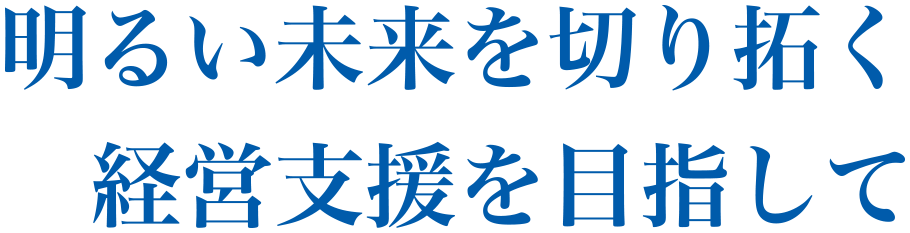 明るい未来を切り拓く　経営支援を目指して